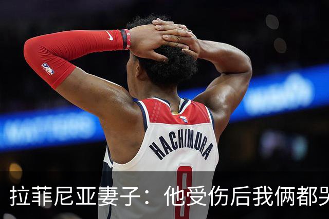 拉菲尼亚妻子：他受伤后我俩都哭了，但现在他状态已经不错了
